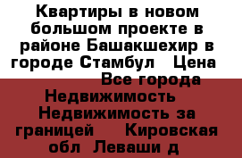 Квартиры в новом большом проекте в районе Башакшехир в городе Стамбул › Цена ­ 124 000 - Все города Недвижимость » Недвижимость за границей   . Кировская обл.,Леваши д.